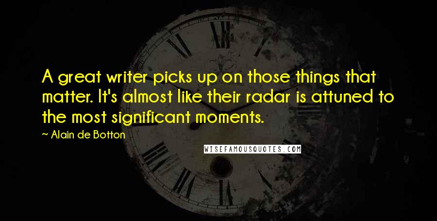 Alain De Botton Quotes: A great writer picks up on those things that matter. It's almost like their radar is attuned to the most significant moments.