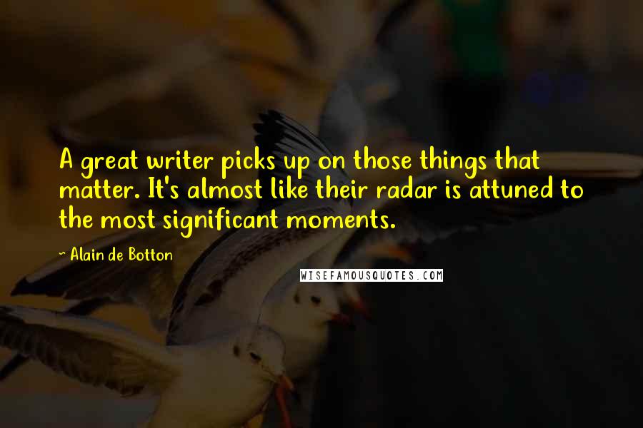 Alain De Botton Quotes: A great writer picks up on those things that matter. It's almost like their radar is attuned to the most significant moments.