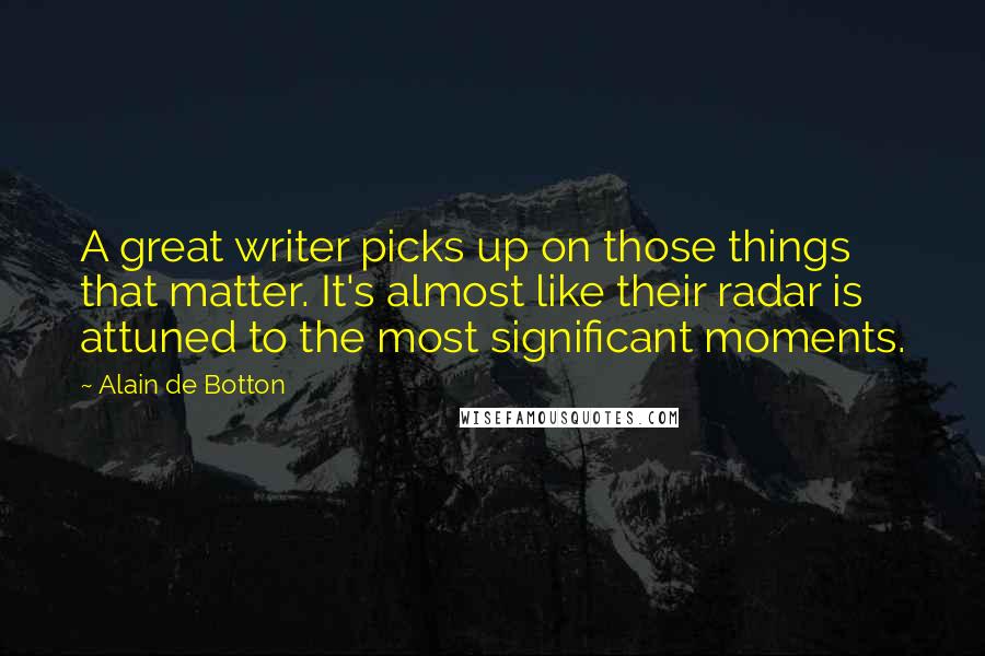 Alain De Botton Quotes: A great writer picks up on those things that matter. It's almost like their radar is attuned to the most significant moments.