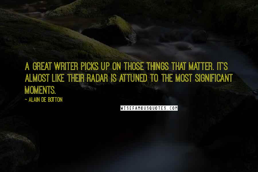 Alain De Botton Quotes: A great writer picks up on those things that matter. It's almost like their radar is attuned to the most significant moments.