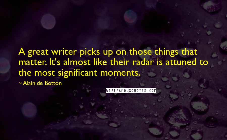 Alain De Botton Quotes: A great writer picks up on those things that matter. It's almost like their radar is attuned to the most significant moments.