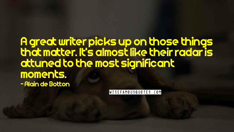 Alain De Botton Quotes: A great writer picks up on those things that matter. It's almost like their radar is attuned to the most significant moments.