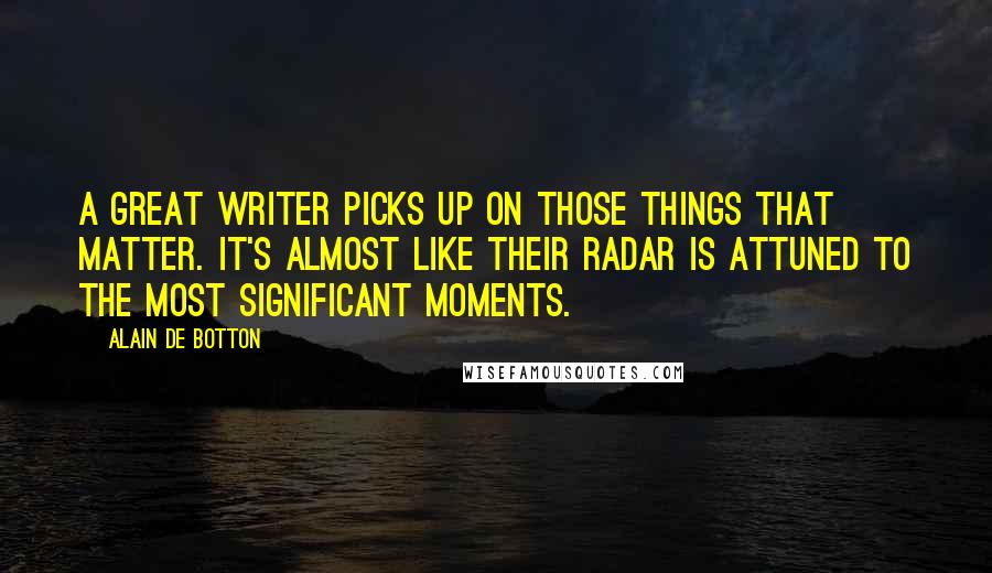 Alain De Botton Quotes: A great writer picks up on those things that matter. It's almost like their radar is attuned to the most significant moments.