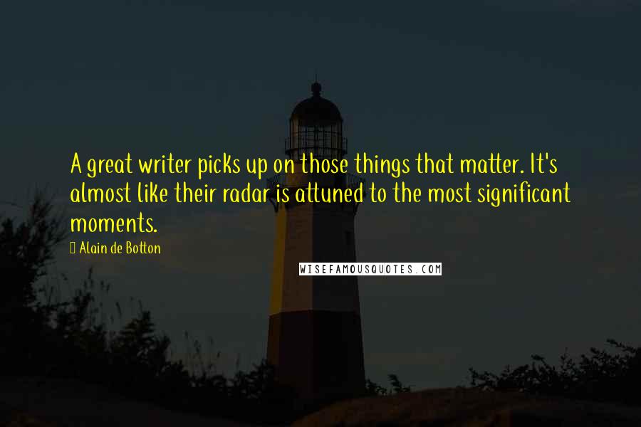 Alain De Botton Quotes: A great writer picks up on those things that matter. It's almost like their radar is attuned to the most significant moments.