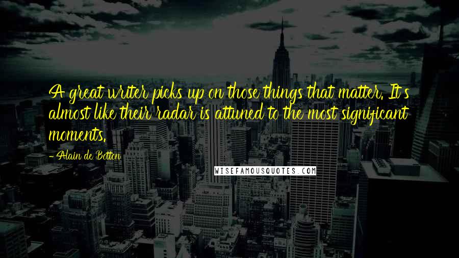 Alain De Botton Quotes: A great writer picks up on those things that matter. It's almost like their radar is attuned to the most significant moments.