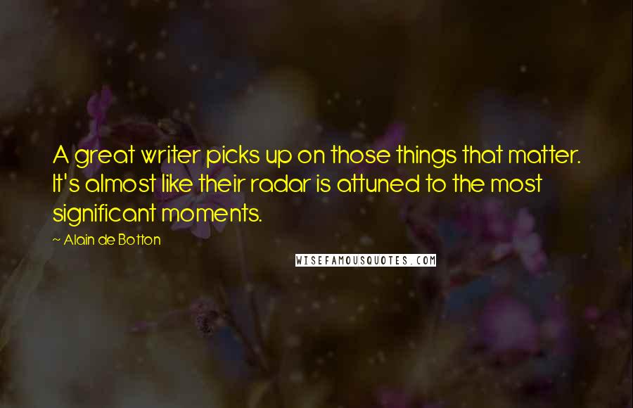 Alain De Botton Quotes: A great writer picks up on those things that matter. It's almost like their radar is attuned to the most significant moments.