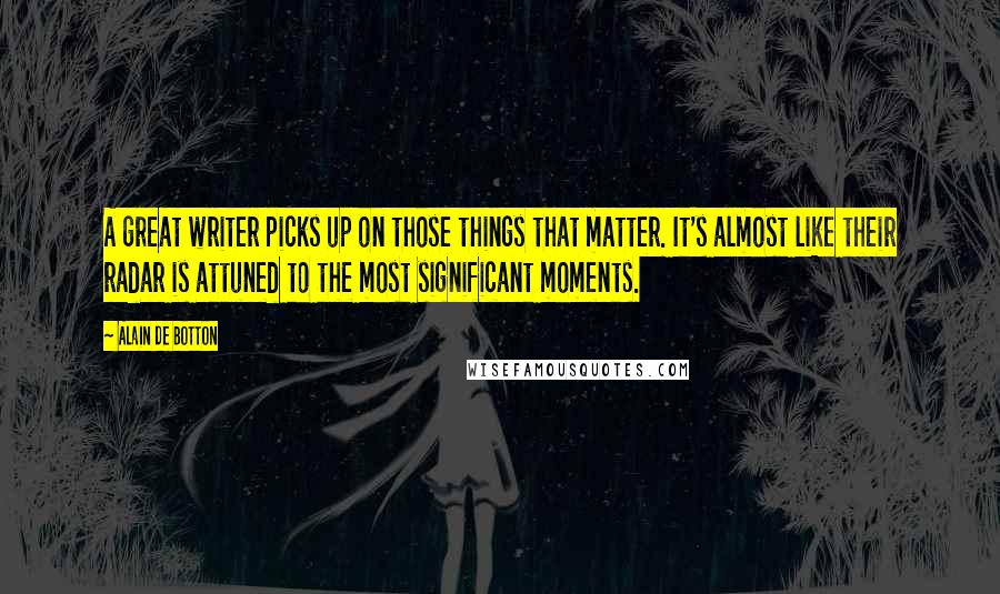 Alain De Botton Quotes: A great writer picks up on those things that matter. It's almost like their radar is attuned to the most significant moments.