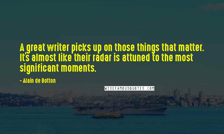 Alain De Botton Quotes: A great writer picks up on those things that matter. It's almost like their radar is attuned to the most significant moments.