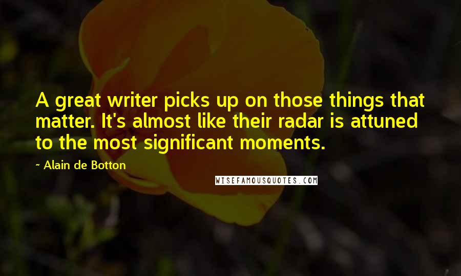 Alain De Botton Quotes: A great writer picks up on those things that matter. It's almost like their radar is attuned to the most significant moments.