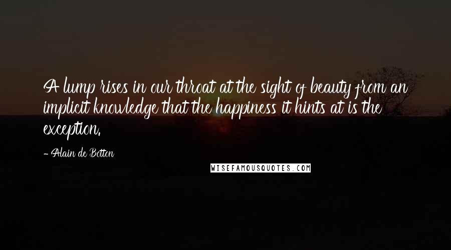 Alain De Botton Quotes: A lump rises in our throat at the sight of beauty from an implicit knowledge that the happiness it hints at is the exception.