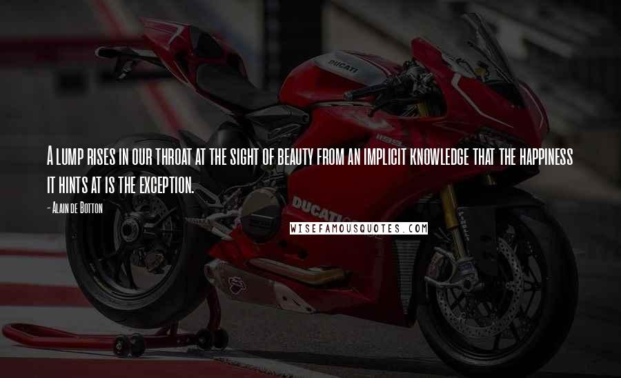 Alain De Botton Quotes: A lump rises in our throat at the sight of beauty from an implicit knowledge that the happiness it hints at is the exception.