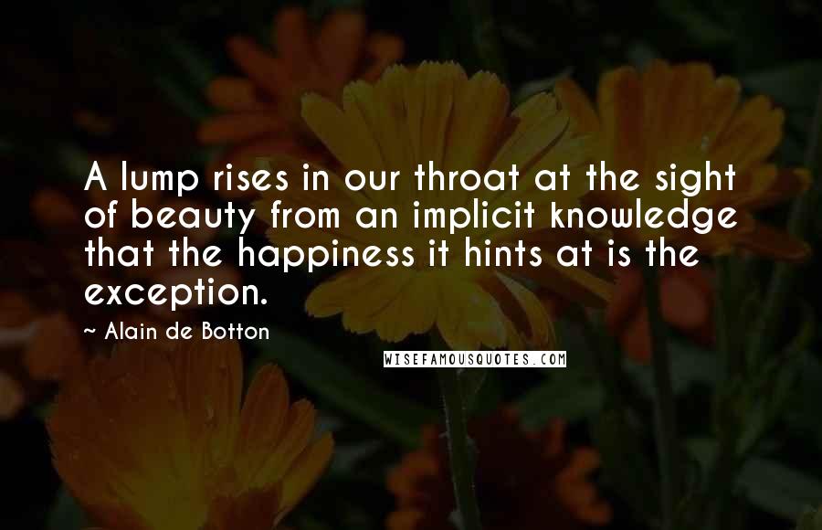Alain De Botton Quotes: A lump rises in our throat at the sight of beauty from an implicit knowledge that the happiness it hints at is the exception.