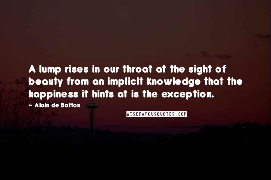 Alain De Botton Quotes: A lump rises in our throat at the sight of beauty from an implicit knowledge that the happiness it hints at is the exception.