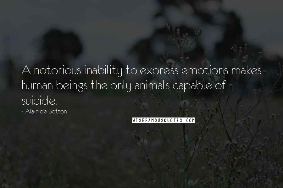 Alain De Botton Quotes: A notorious inability to express emotions makes human beings the only animals capable of suicide.