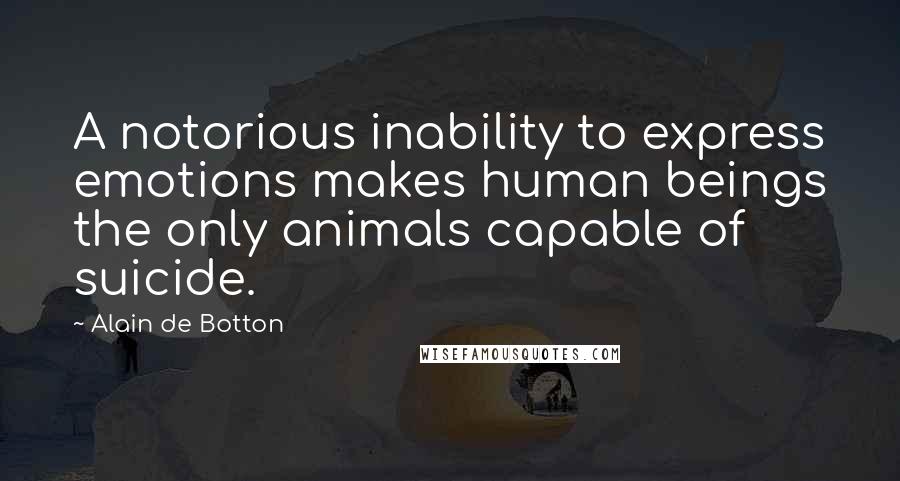 Alain De Botton Quotes: A notorious inability to express emotions makes human beings the only animals capable of suicide.