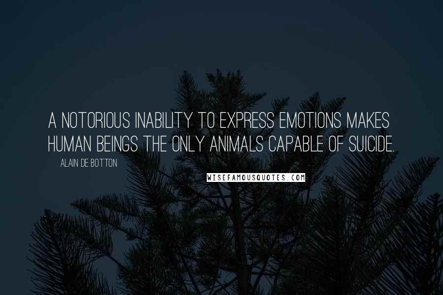 Alain De Botton Quotes: A notorious inability to express emotions makes human beings the only animals capable of suicide.