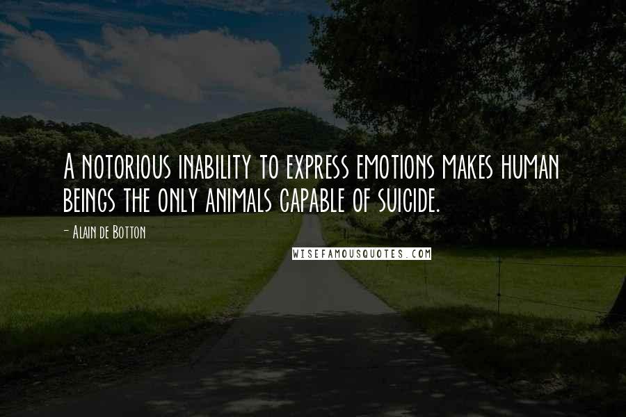 Alain De Botton Quotes: A notorious inability to express emotions makes human beings the only animals capable of suicide.