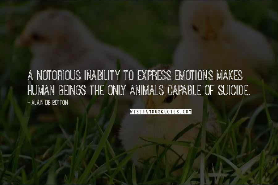 Alain De Botton Quotes: A notorious inability to express emotions makes human beings the only animals capable of suicide.