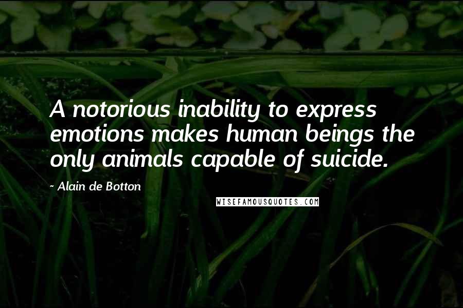 Alain De Botton Quotes: A notorious inability to express emotions makes human beings the only animals capable of suicide.