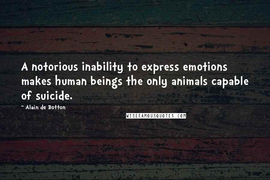 Alain De Botton Quotes: A notorious inability to express emotions makes human beings the only animals capable of suicide.