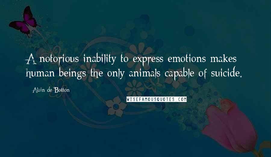 Alain De Botton Quotes: A notorious inability to express emotions makes human beings the only animals capable of suicide.