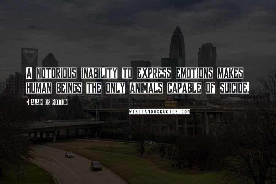 Alain De Botton Quotes: A notorious inability to express emotions makes human beings the only animals capable of suicide.