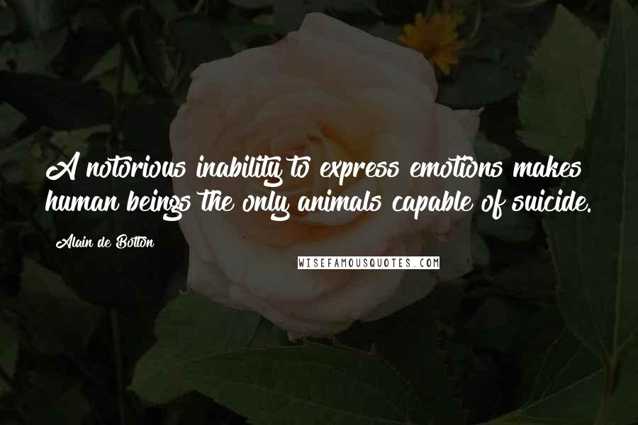 Alain De Botton Quotes: A notorious inability to express emotions makes human beings the only animals capable of suicide.