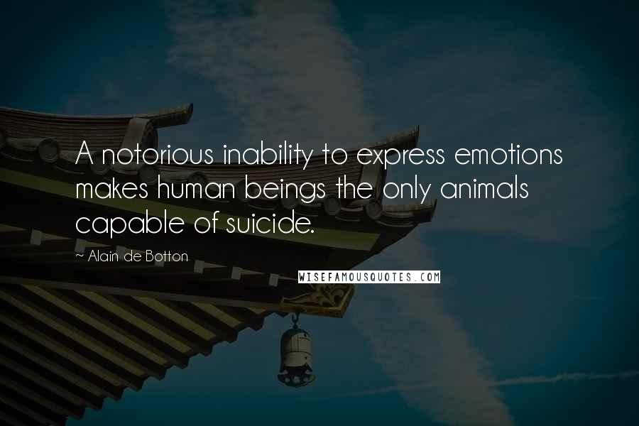 Alain De Botton Quotes: A notorious inability to express emotions makes human beings the only animals capable of suicide.