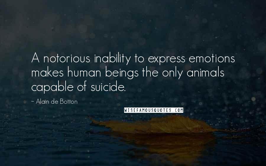 Alain De Botton Quotes: A notorious inability to express emotions makes human beings the only animals capable of suicide.