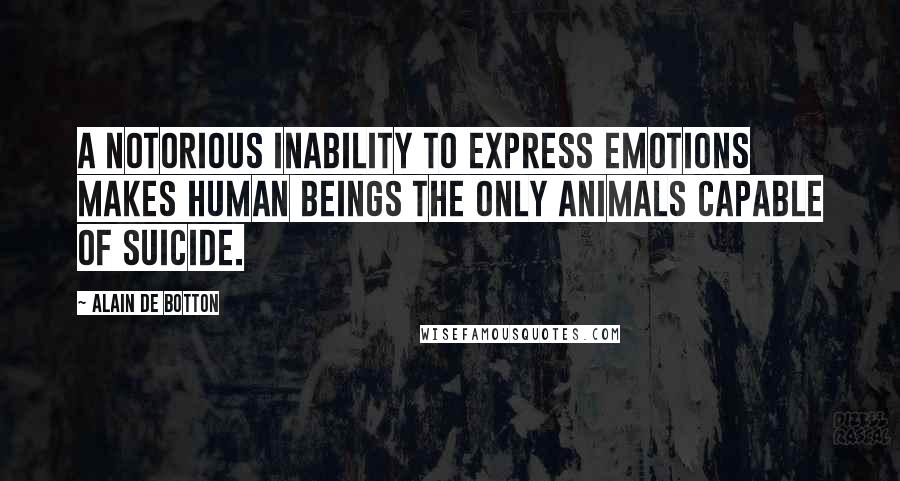 Alain De Botton Quotes: A notorious inability to express emotions makes human beings the only animals capable of suicide.