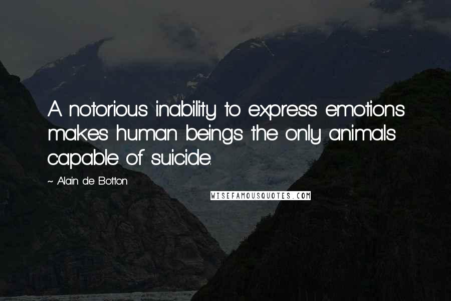 Alain De Botton Quotes: A notorious inability to express emotions makes human beings the only animals capable of suicide.