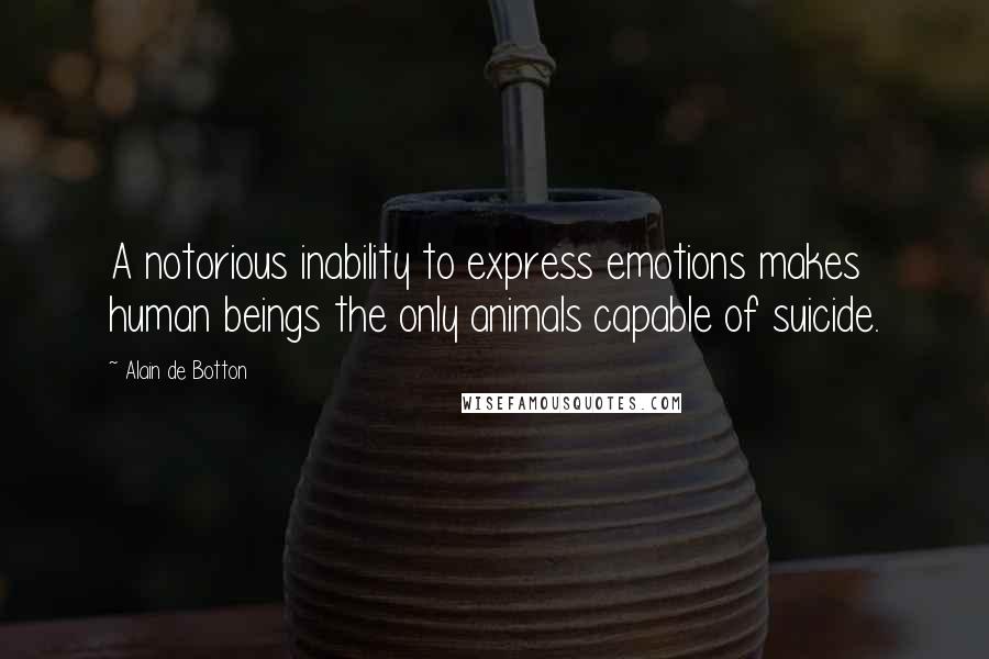 Alain De Botton Quotes: A notorious inability to express emotions makes human beings the only animals capable of suicide.