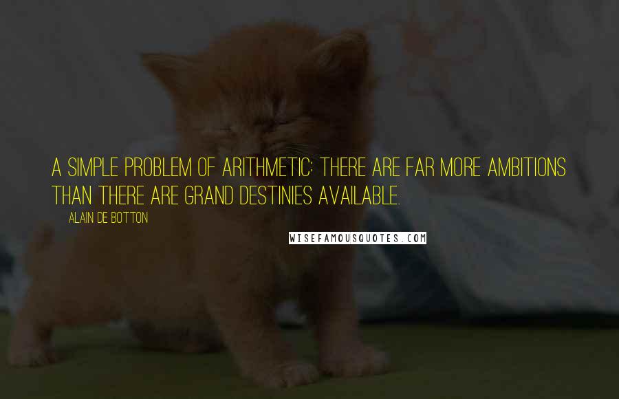 Alain De Botton Quotes: A simple problem of arithmetic: there are far more ambitions than there are grand destinies available.