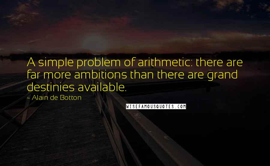 Alain De Botton Quotes: A simple problem of arithmetic: there are far more ambitions than there are grand destinies available.