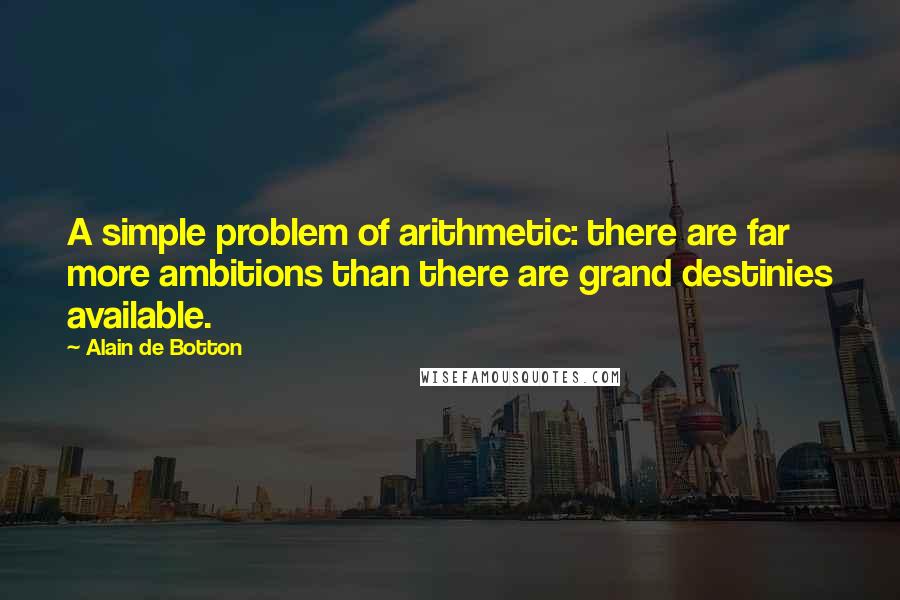 Alain De Botton Quotes: A simple problem of arithmetic: there are far more ambitions than there are grand destinies available.