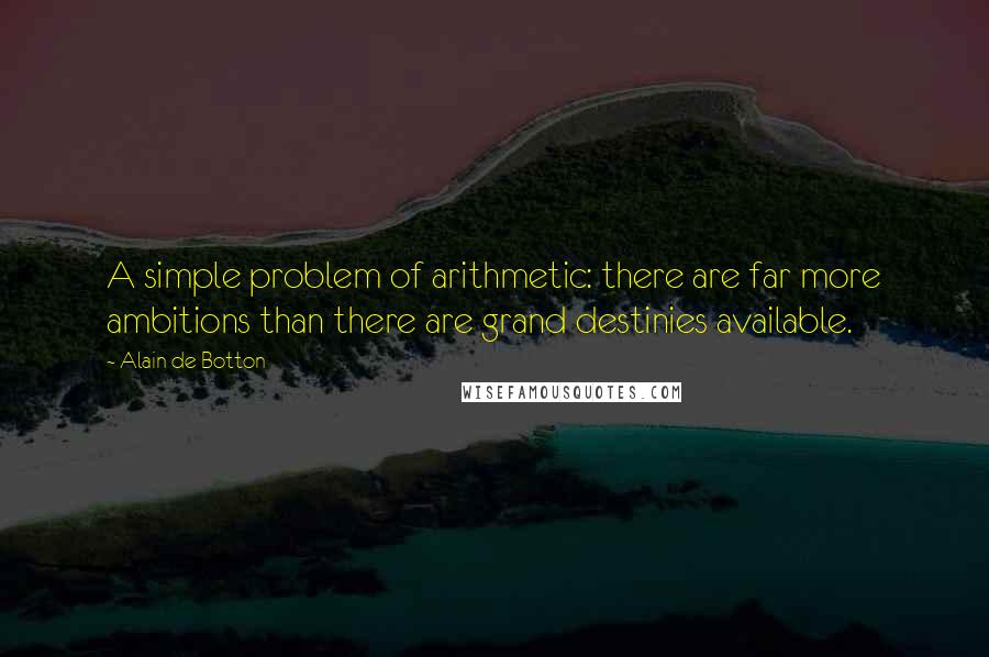 Alain De Botton Quotes: A simple problem of arithmetic: there are far more ambitions than there are grand destinies available.