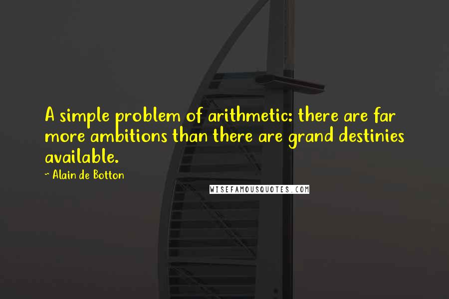 Alain De Botton Quotes: A simple problem of arithmetic: there are far more ambitions than there are grand destinies available.