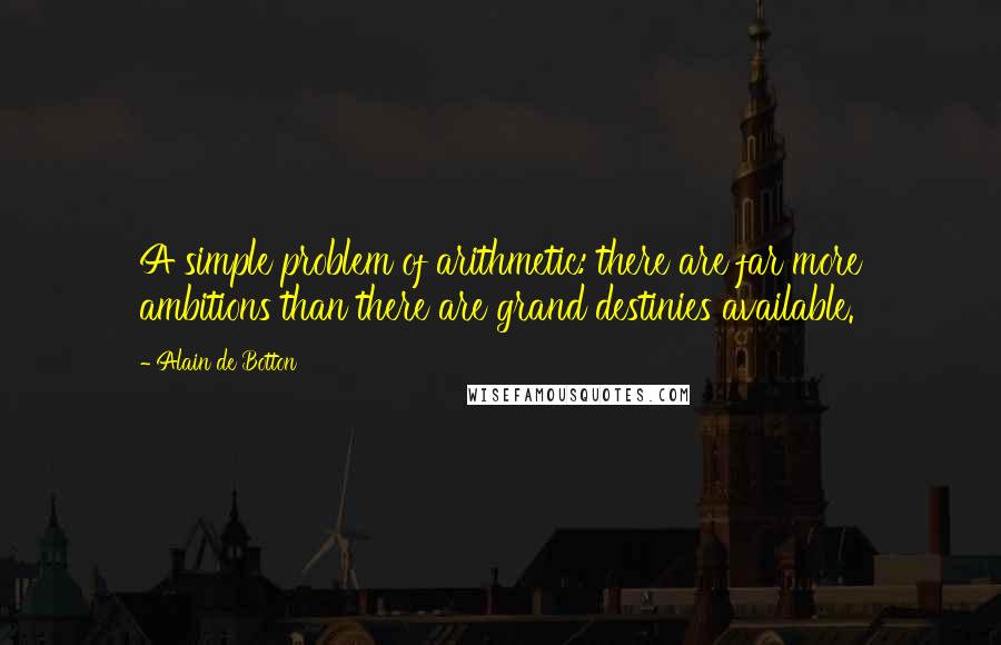 Alain De Botton Quotes: A simple problem of arithmetic: there are far more ambitions than there are grand destinies available.
