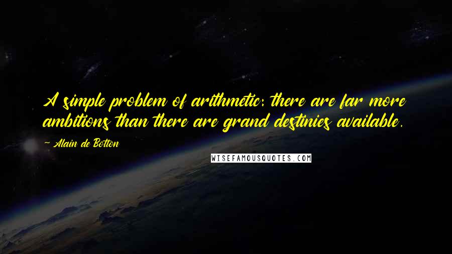 Alain De Botton Quotes: A simple problem of arithmetic: there are far more ambitions than there are grand destinies available.