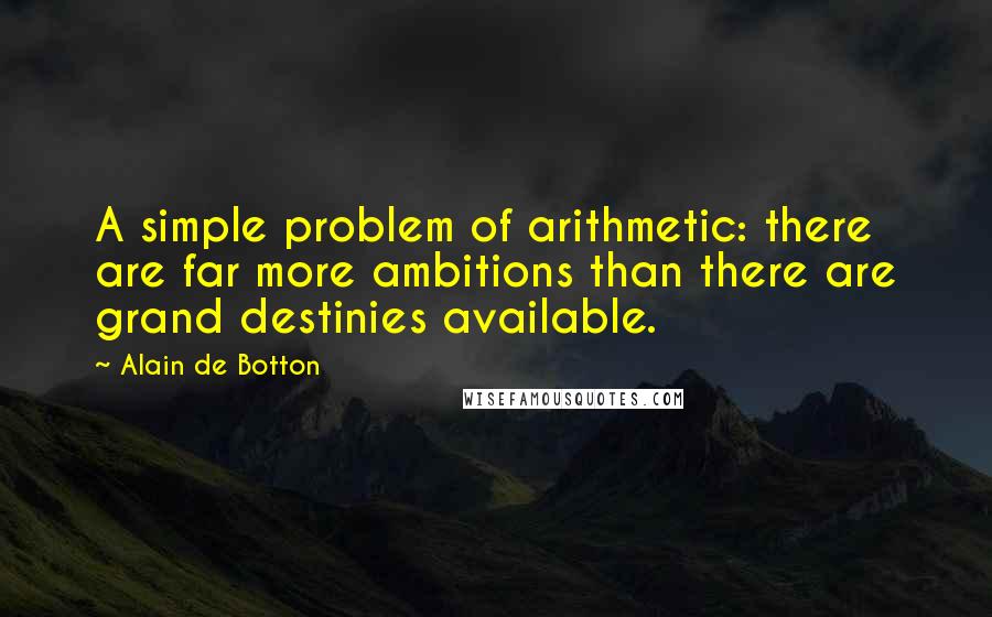 Alain De Botton Quotes: A simple problem of arithmetic: there are far more ambitions than there are grand destinies available.