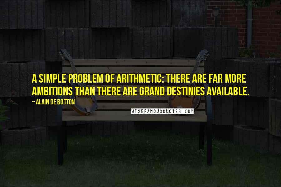 Alain De Botton Quotes: A simple problem of arithmetic: there are far more ambitions than there are grand destinies available.