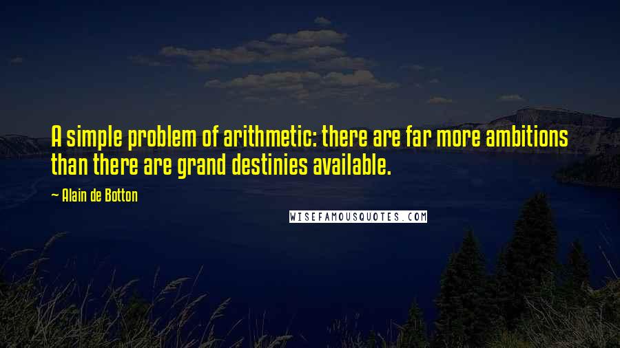 Alain De Botton Quotes: A simple problem of arithmetic: there are far more ambitions than there are grand destinies available.