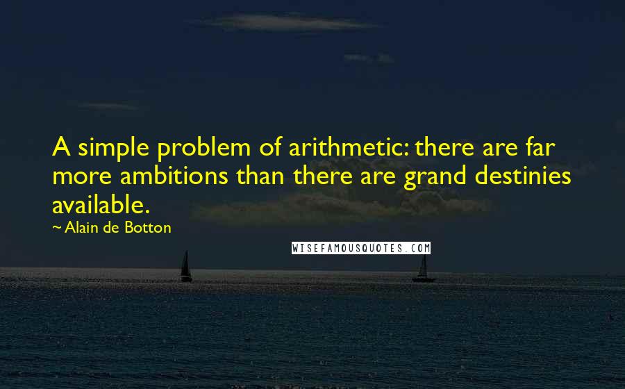 Alain De Botton Quotes: A simple problem of arithmetic: there are far more ambitions than there are grand destinies available.