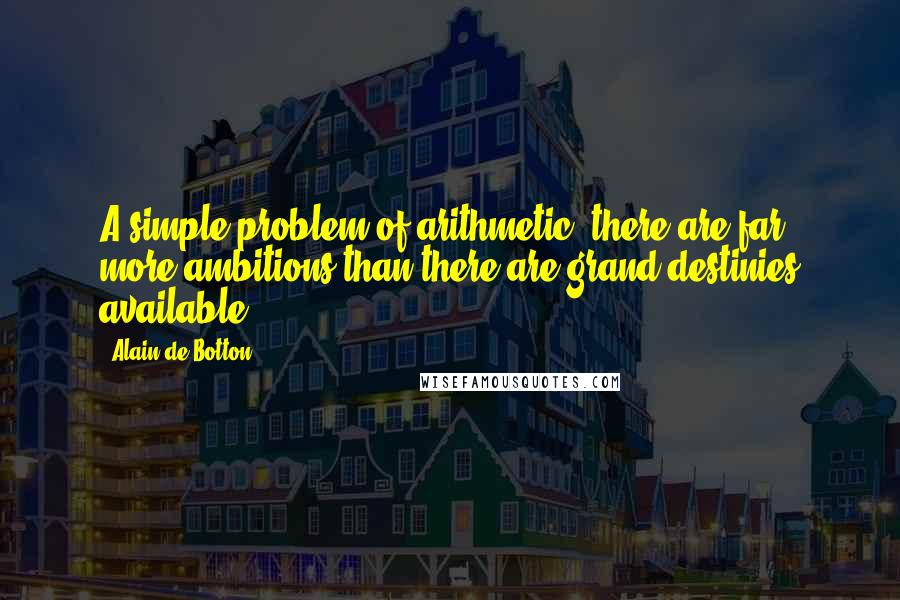 Alain De Botton Quotes: A simple problem of arithmetic: there are far more ambitions than there are grand destinies available.