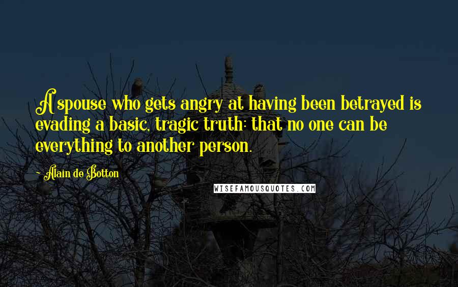 Alain De Botton Quotes: A spouse who gets angry at having been betrayed is evading a basic, tragic truth: that no one can be everything to another person.
