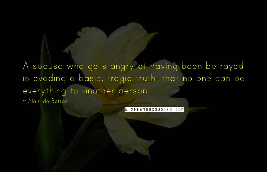 Alain De Botton Quotes: A spouse who gets angry at having been betrayed is evading a basic, tragic truth: that no one can be everything to another person.