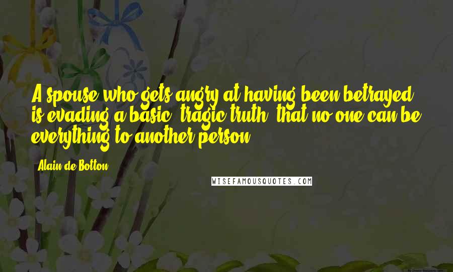 Alain De Botton Quotes: A spouse who gets angry at having been betrayed is evading a basic, tragic truth: that no one can be everything to another person.