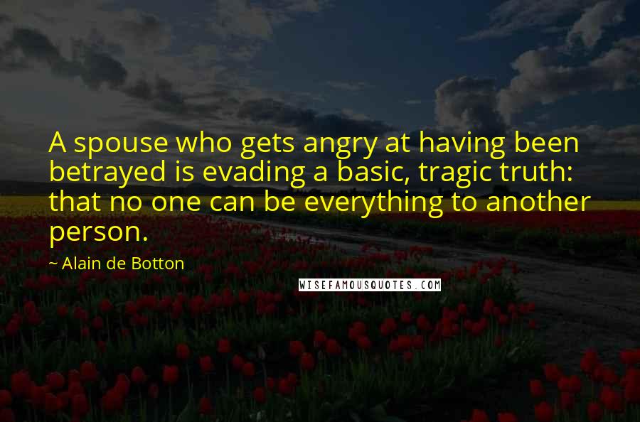 Alain De Botton Quotes: A spouse who gets angry at having been betrayed is evading a basic, tragic truth: that no one can be everything to another person.