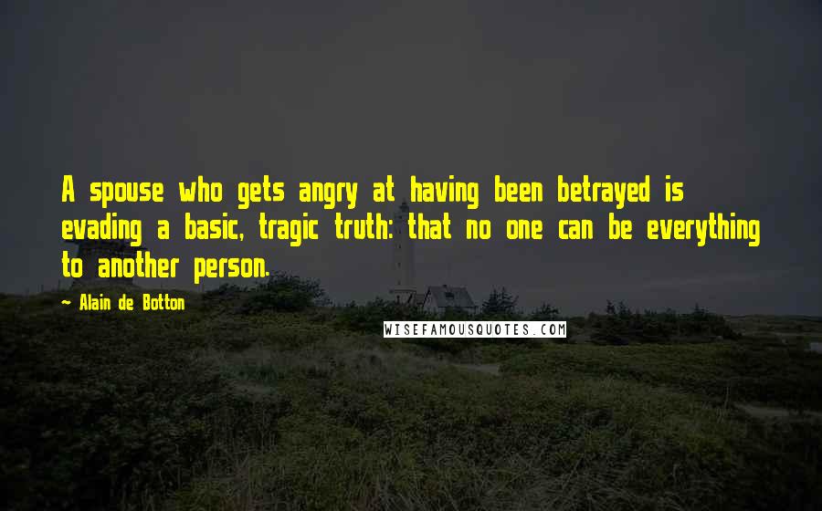 Alain De Botton Quotes: A spouse who gets angry at having been betrayed is evading a basic, tragic truth: that no one can be everything to another person.