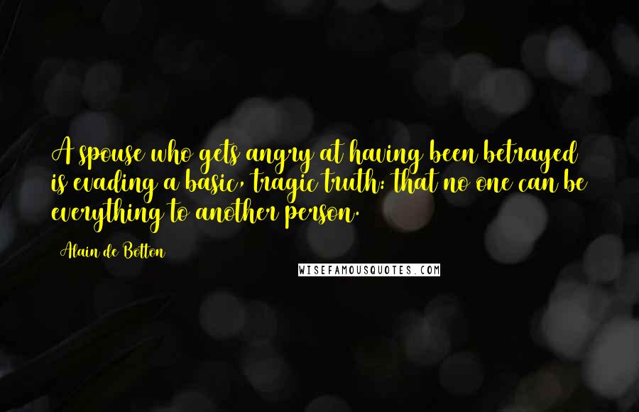Alain De Botton Quotes: A spouse who gets angry at having been betrayed is evading a basic, tragic truth: that no one can be everything to another person.